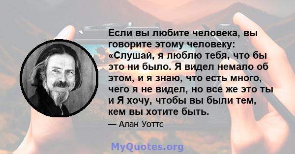 Если вы любите человека, вы говорите этому человеку: «Слушай, я люблю тебя, что бы это ни было. Я видел немало об этом, и я знаю, что есть много, чего я не видел, но все же это ты и Я хочу, чтобы вы были тем, кем вы