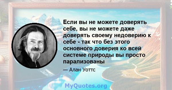 Если вы не можете доверять себе, вы не можете даже доверять своему недоверию к себе - так что без этого основного доверия ко всей системе природы вы просто парализованы