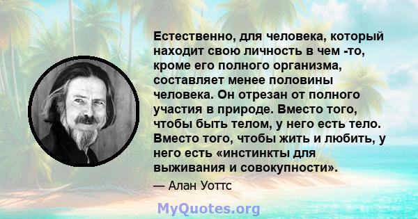 Естественно, для человека, который находит свою личность в чем -то, кроме его полного организма, составляет менее половины человека. Он отрезан от полного участия в природе. Вместо того, чтобы быть телом, у него есть