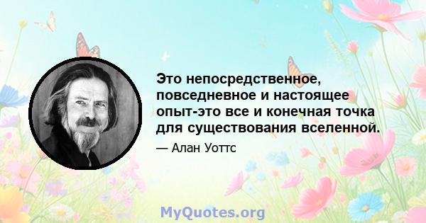 Это непосредственное, повседневное и настоящее опыт-это все и конечная точка для существования вселенной.