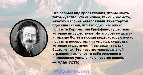 Это особый вид просветления, чтобы иметь такое чувство, что обычное, как обычно есть, нечетно и крайне невероятный. Гкчестертон однажды сказал, что это одно, что нужно поразить Горгону или Гриффину, существам, которые