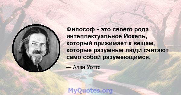 Философ - это своего рода интеллектуальное Йокель, который прижимает к вещам, которые разумные люди считают само собой разумеющимся.