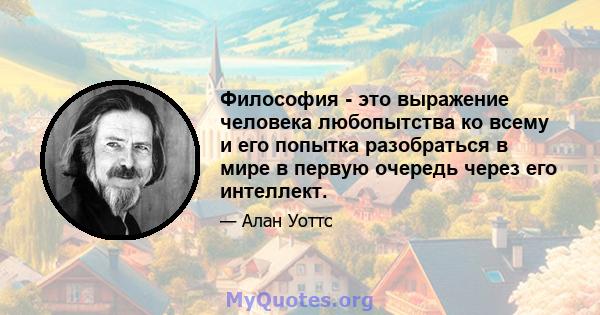 Философия - это выражение человека любопытства ко всему и его попытка разобраться в мире в первую очередь через его интеллект.