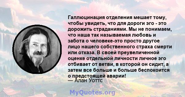 Галлюцинация отделения мешает тому, чтобы увидеть, что для дороги эго - это дорожить страданиями. Мы не понимаем, что наша так называемая любовь и забота о человеке-это просто другое лицо нашего собственного страха