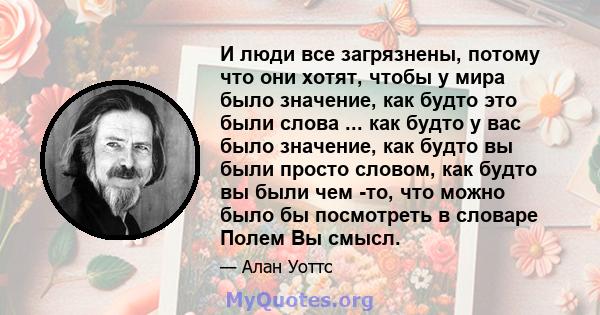 И люди все загрязнены, потому что они хотят, чтобы у мира было значение, как будто это были слова ... как будто у вас было значение, как будто вы были просто словом, как будто вы были чем -то, что можно было бы