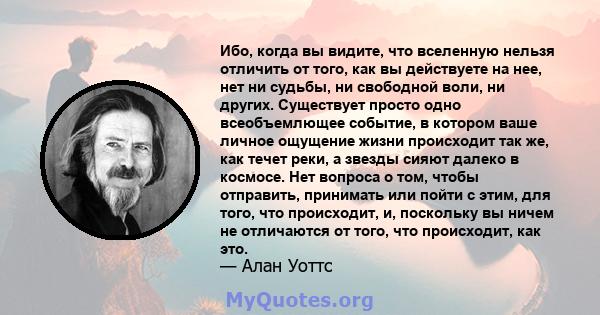 Ибо, когда вы видите, что вселенную нельзя отличить от того, как вы действуете на нее, нет ни судьбы, ни свободной воли, ни других. Существует просто одно всеобъемлющее событие, в котором ваше личное ощущение жизни