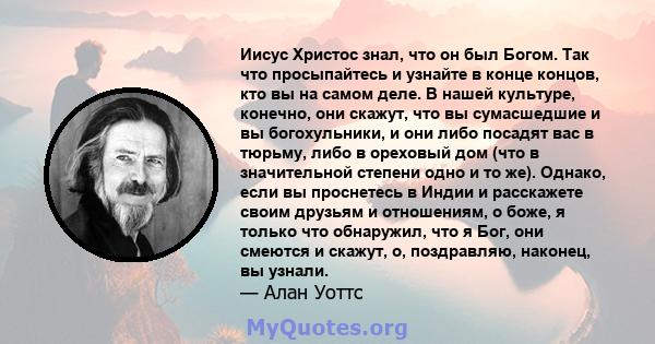 Иисус Христос знал, что он был Богом. Так что просыпайтесь и узнайте в конце концов, кто вы на самом деле. В нашей культуре, конечно, они скажут, что вы сумасшедшие и вы богохульники, и они либо посадят вас в тюрьму,