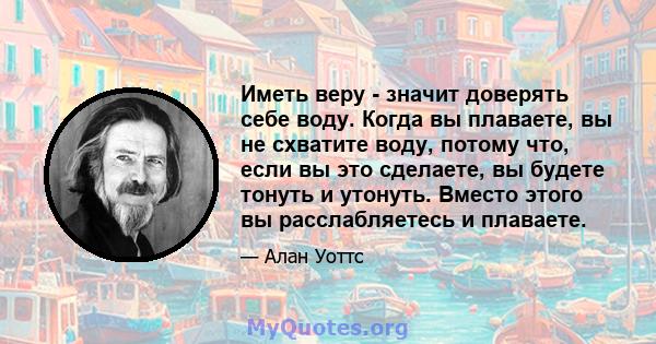 Иметь веру - значит доверять себе воду. Когда вы плаваете, вы не схватите воду, потому что, если вы это сделаете, вы будете тонуть и утонуть. Вместо этого вы расслабляетесь и плаваете.