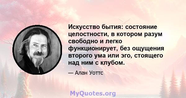 Искусство бытия: состояние целостности, в котором разум свободно и легко функционирует, без ощущения второго ума или эго, стоящего над ним с клубом.