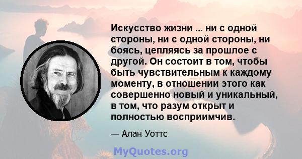 Искусство жизни ... ни с одной стороны, ни с одной стороны, ни боясь, цепляясь за прошлое с другой. Он состоит в том, чтобы быть чувствительным к каждому моменту, в отношении этого как совершенно новый и уникальный, в