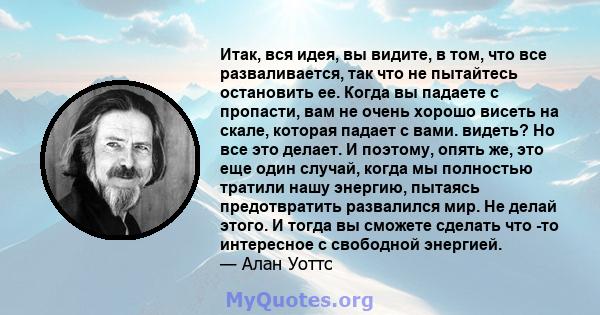 Итак, вся идея, вы видите, в том, что все разваливается, так что не пытайтесь остановить ее. Когда вы падаете с пропасти, вам не очень хорошо висеть на скале, которая падает с вами. видеть? Но все это делает. И поэтому, 