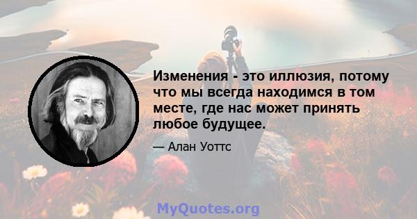 Изменения - это иллюзия, потому что мы всегда находимся в том месте, где нас может принять любое будущее.