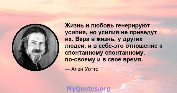 Жизнь и любовь генерируют усилия, но усилия не приведут их. Вера в жизнь, у других людей, и в себе-это отношение к спонтанному спонтанному, по-своему и в свое время.