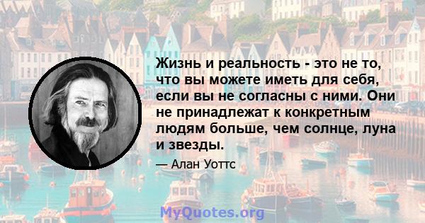 Жизнь и реальность - это не то, что вы можете иметь для себя, если вы не согласны с ними. Они не принадлежат к конкретным людям больше, чем солнце, луна и звезды.