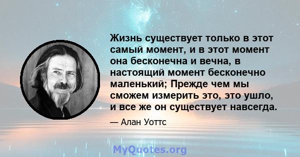 Жизнь существует только в этот самый момент, и в этот момент она бесконечна и вечна, в настоящий момент бесконечно маленький; Прежде чем мы сможем измерить это, это ушло, и все же он существует навсегда.