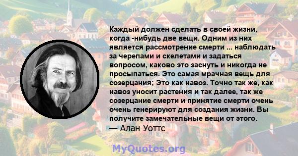 Каждый должен сделать в своей жизни, когда -нибудь две вещи. Одним из них является рассмотрение смерти ... наблюдать за черепами и скелетами и задаться вопросом, каково это заснуть и никогда не просыпаться. Это самая