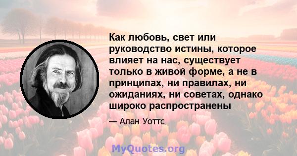 Как любовь, свет или руководство истины, которое влияет на нас, существует только в живой форме, а не в принципах, ни правилах, ни ожиданиях, ни советах, однако широко распространены