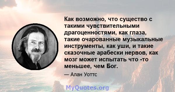 Как возможно, что существо с такими чувствительными драгоценностями, как глаза, такие очарованные музыкальные инструменты, как уши, и такие сказочные арабески нервов, как мозг может испытать что -то меньшее, чем Бог.