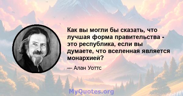 Как вы могли бы сказать, что лучшая форма правительства - это республика, если вы думаете, что вселенная является монархией?