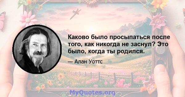 Каково было просыпаться после того, как никогда не заснул? Это было, когда ты родился.