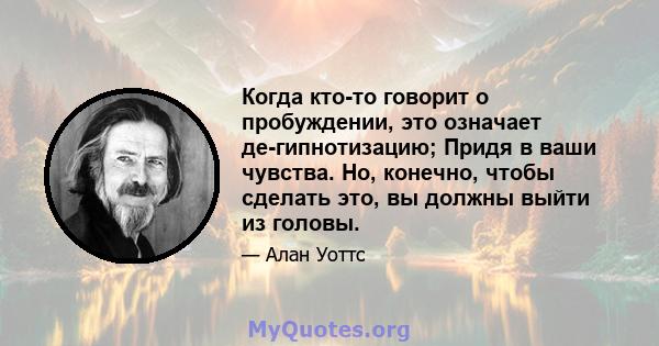 Когда кто-то говорит о пробуждении, это означает де-гипнотизацию; Придя в ваши чувства. Но, конечно, чтобы сделать это, вы должны выйти из головы.