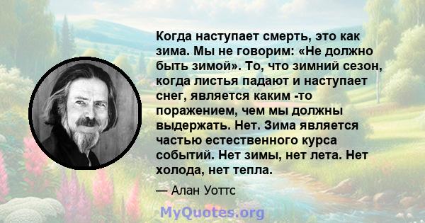 Когда наступает смерть, это как зима. Мы не говорим: «Не должно быть зимой». То, что зимний сезон, когда листья падают и наступает снег, является каким -то поражением, чем мы должны выдержать. Нет. Зима является частью