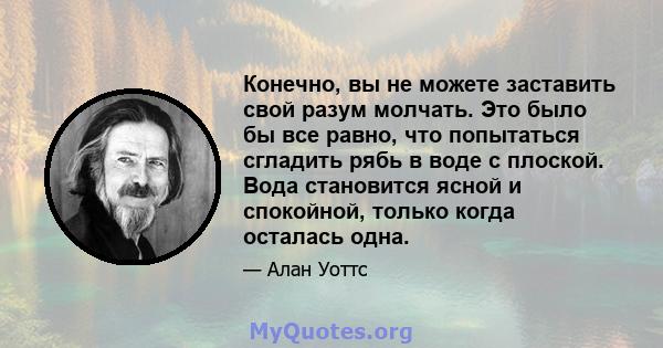 Конечно, вы не можете заставить свой разум молчать. Это было бы все равно, что попытаться сгладить рябь в воде с плоской. Вода становится ясной и спокойной, только когда осталась одна.