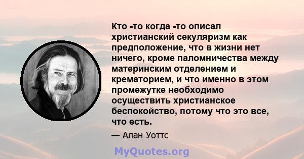 Кто -то когда -то описал христианский секуляризм как предположение, что в жизни нет ничего, кроме паломничества между материнским отделением и крематорием, и что именно в этом промежутке необходимо осуществить