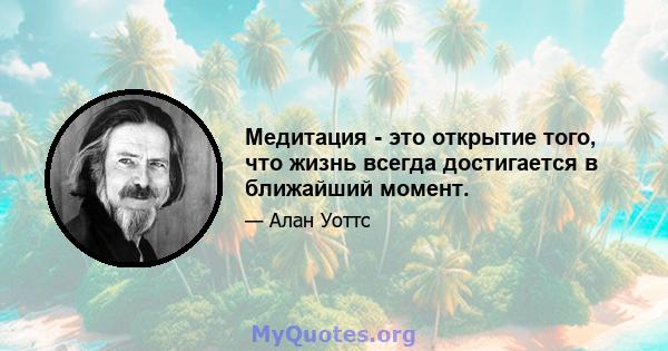 Медитация - это открытие того, что жизнь всегда достигается в ближайший момент.