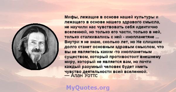 Мифы, лежащие в основе нашей культуры и лежащего в основе нашего здравого смысла, не научили нас чувствовать себя идентично вселенной, но только его части, только в ней, только сталкивались с ней - инопланетяне ...