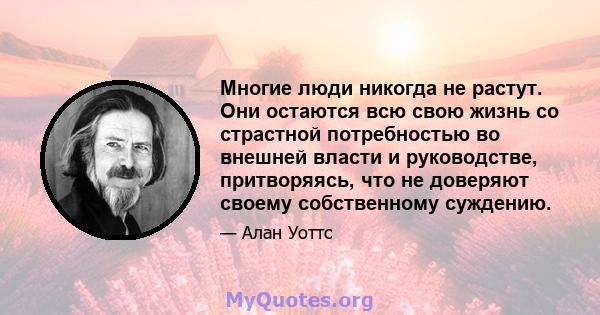 Многие люди никогда не растут. Они остаются всю свою жизнь со страстной потребностью во внешней власти и руководстве, притворяясь, что не доверяют своему собственному суждению.