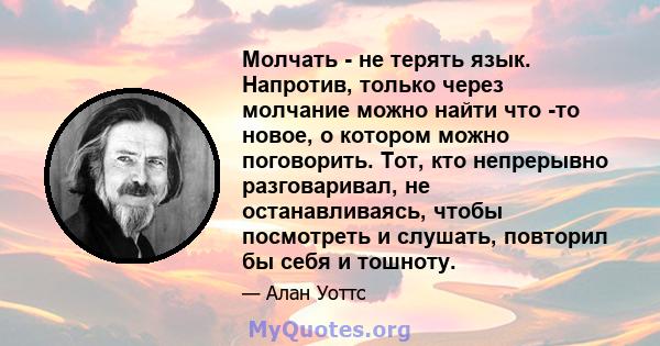 Молчать - не терять язык. Напротив, только через молчание можно найти что -то новое, о котором можно поговорить. Тот, кто непрерывно разговаривал, не останавливаясь, чтобы посмотреть и слушать, повторил бы себя и