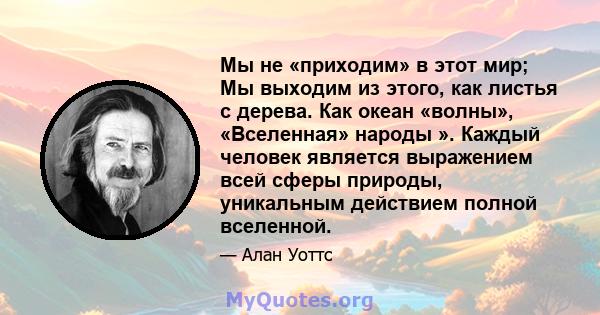 Мы не «приходим» в этот мир; Мы выходим из этого, как листья с дерева. Как океан «волны», «Вселенная» народы ». Каждый человек является выражением всей сферы природы, уникальным действием полной вселенной.