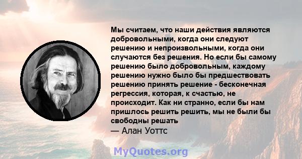 Мы считаем, что наши действия являются добровольными, когда они следуют решению и непроизвольными, когда они случаются без решения. Но если бы самому решению было добровольным, каждому решению нужно было бы