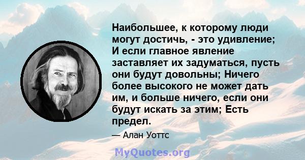 Наибольшее, к которому люди могут достичь, - это удивление; И если главное явление заставляет их задуматься, пусть они будут довольны; Ничего более высокого не может дать им, и больше ничего, если они будут искать за