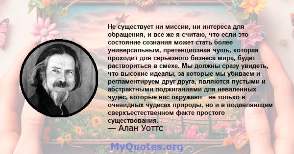 Не существует ни миссии, ни интереса для обращения, и все же я считаю, что если это состояние сознания может стать более универсальным, претенциозная чушь, которая проходит для серьезного бизнеса мира, будет