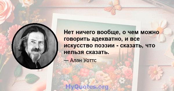 Нет ничего вообще, о чем можно говорить адекватно, и все искусство поэзии - сказать, что нельзя сказать.