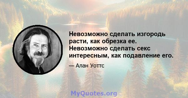 Невозможно сделать изгородь расти, как обрезка ее. Невозможно сделать секс интересным, как подавление его.