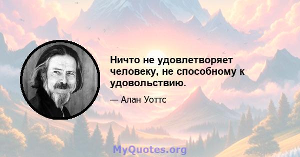 Ничто не удовлетворяет человеку, не способному к удовольствию.