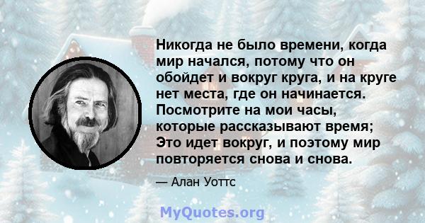 Никогда не было времени, когда мир начался, потому что он обойдет и вокруг круга, и на круге нет места, где он начинается. Посмотрите на мои часы, которые рассказывают время; Это идет вокруг, и поэтому мир повторяется