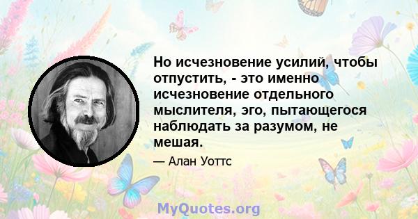 Но исчезновение усилий, чтобы отпустить, - это именно исчезновение отдельного мыслителя, эго, пытающегося наблюдать за разумом, не мешая.