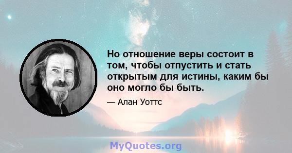 Но отношение веры состоит в том, чтобы отпустить и стать открытым для истины, каким бы оно могло бы быть.