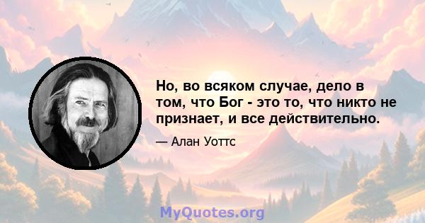 Но, во всяком случае, дело в том, что Бог - это то, что никто не признает, и все действительно.