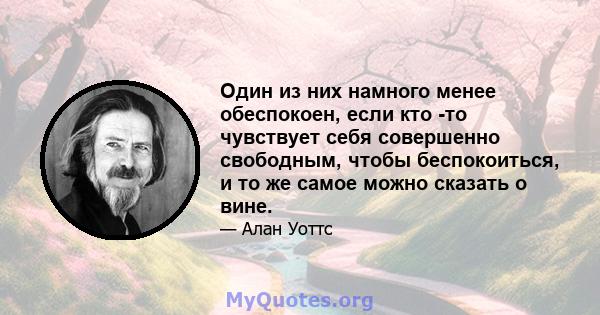 Один из них намного менее обеспокоен, если кто -то чувствует себя совершенно свободным, чтобы беспокоиться, и то же самое можно сказать о вине.