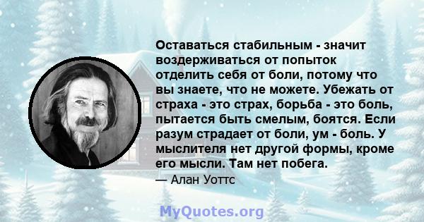 Оставаться стабильным - значит воздерживаться от попыток отделить себя от боли, потому что вы знаете, что не можете. Убежать от страха - это страх, борьба - это боль, пытается быть смелым, боятся. Если разум страдает от 