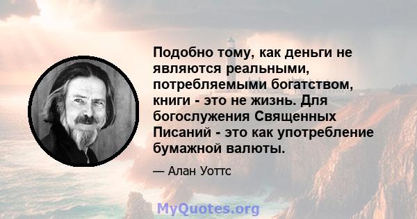 Подобно тому, как деньги не являются реальными, потребляемыми богатством, книги - это не жизнь. Для богослужения Священных Писаний - это как употребление бумажной валюты.