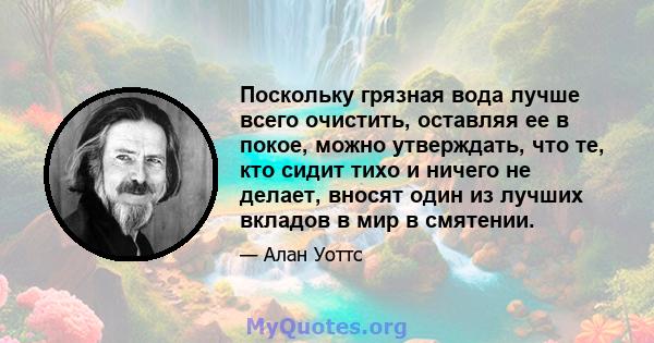 Поскольку грязная вода лучше всего очистить, оставляя ее в покое, можно утверждать, что те, кто сидит тихо и ничего не делает, вносят один из лучших вкладов в мир в смятении.