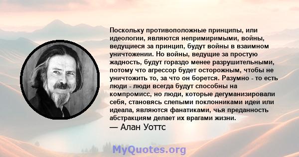 Поскольку противоположные принципы, или идеологии, являются непримиримыми, войны, ведущиеся за принцип, будут войны в взаимном уничтожении. Но войны, ведущие за простую жадность, будут гораздо менее разрушительными,