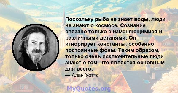 Поскольку рыба не знает воды, люди не знают о космосе. Сознание связано только с изменяющимися и различными деталями; Он игнорирует константы, особенно постоянные фоны. Таким образом, только очень исключительные люди