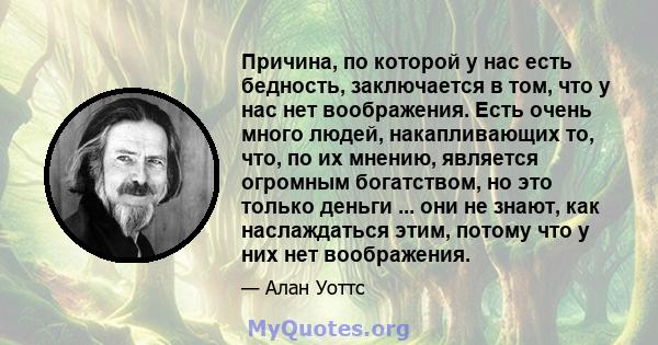 Причина, по которой у нас есть бедность, заключается в том, что у нас нет воображения. Есть очень много людей, накапливающих то, что, по их мнению, является огромным богатством, но это только деньги ... они не знают,